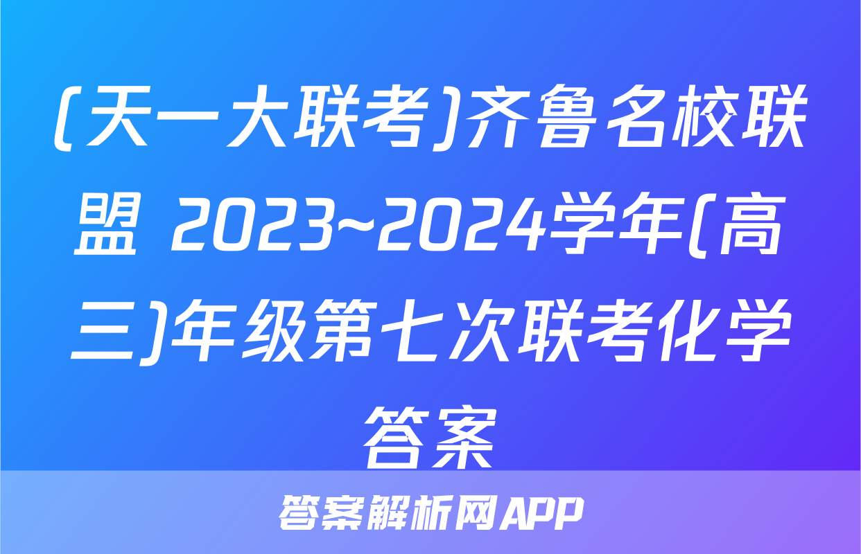 (天一大联考)齐鲁名校联盟 2023~2024学年(高三)年级第七次联考化学答案