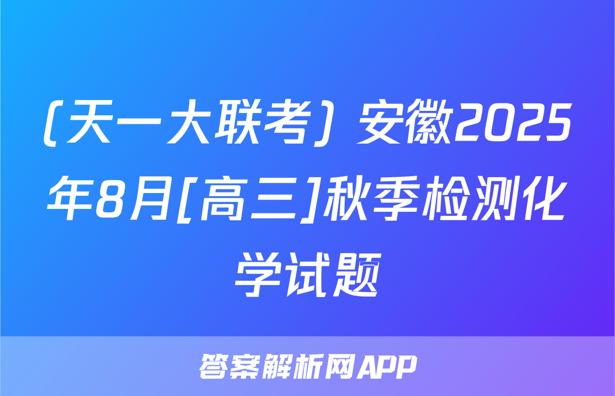 (天一大联考) 安徽2025年8月[高三]秋季检测化学试题