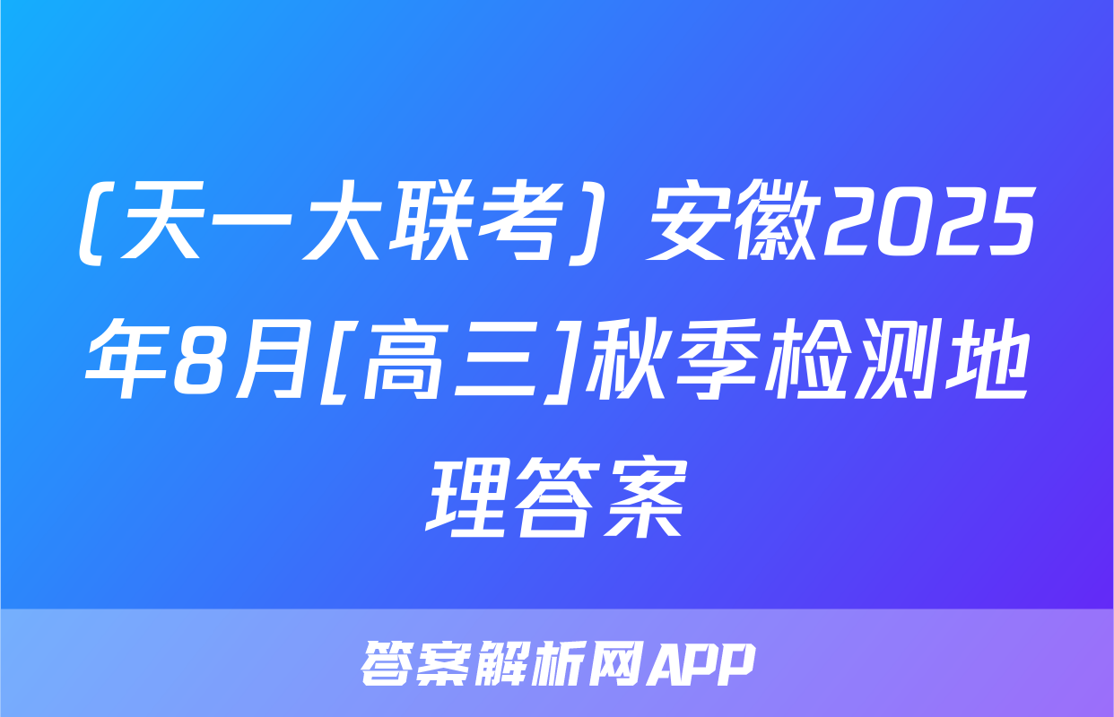 (天一大联考) 安徽2025年8月[高三]秋季检测地理答案