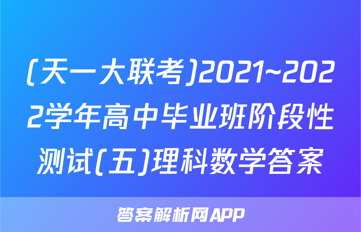 (天一大联考)2021~2022学年高中毕业班阶段性测试(五)理科数学答案