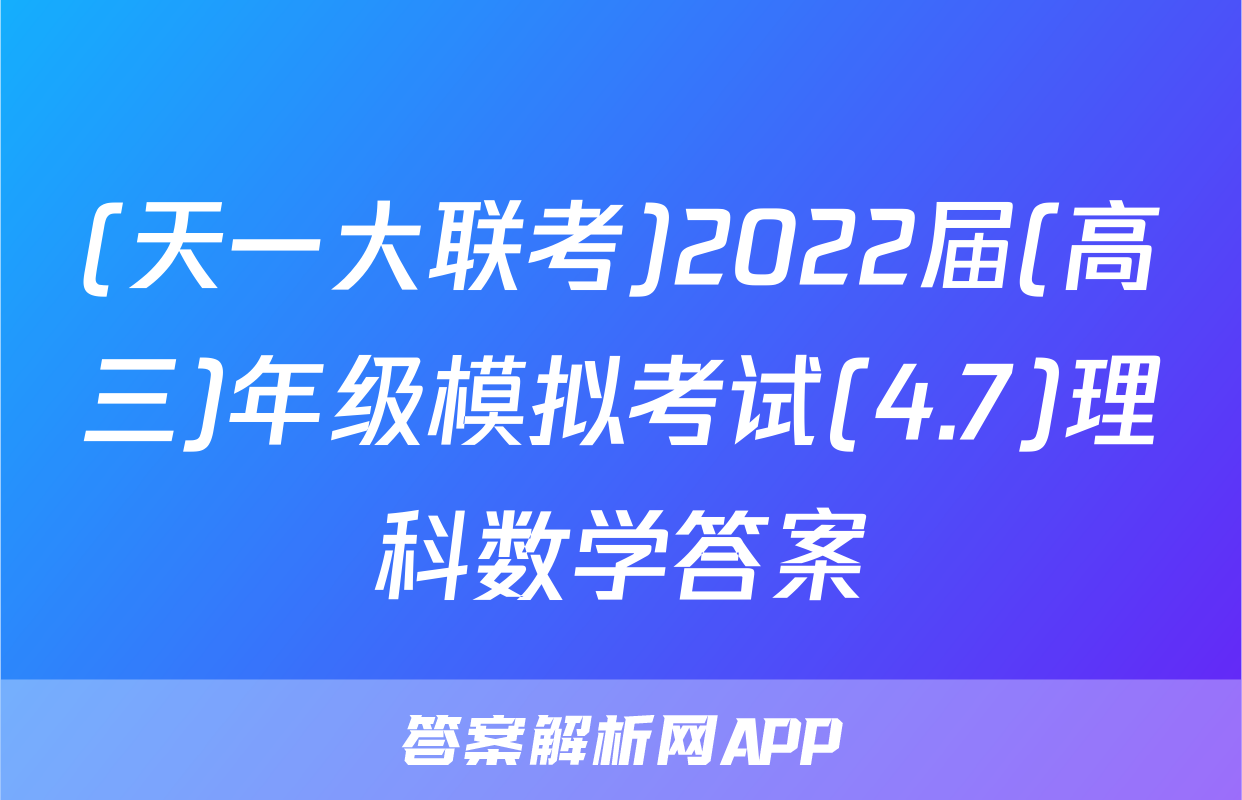(天一大联考)2022届(高三)年级模拟考试(4.7)理科数学答案