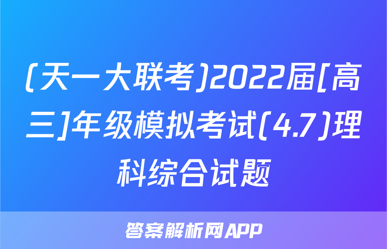 (天一大联考)2022届[高三]年级模拟考试(4.7)理科综合试题