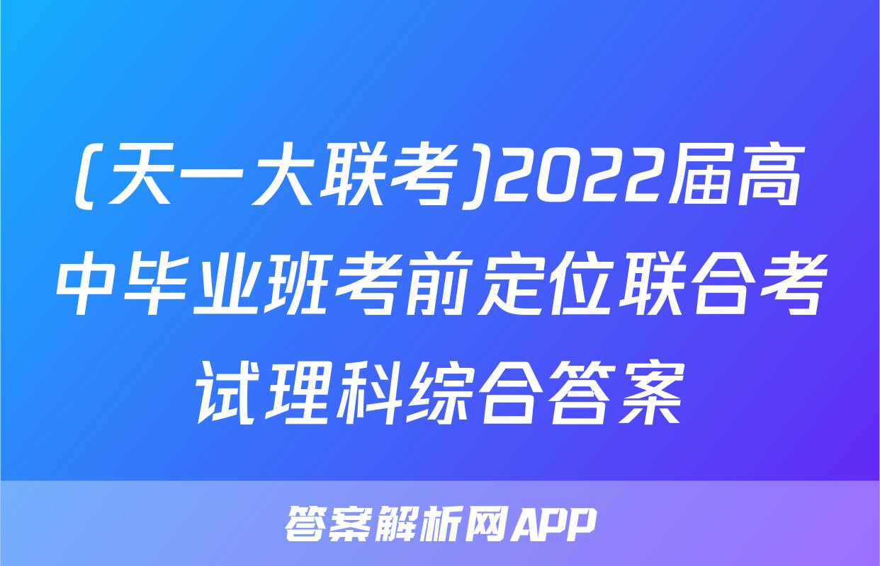 (天一大联考)2022届高中毕业班考前定位联合考试理科综合答案