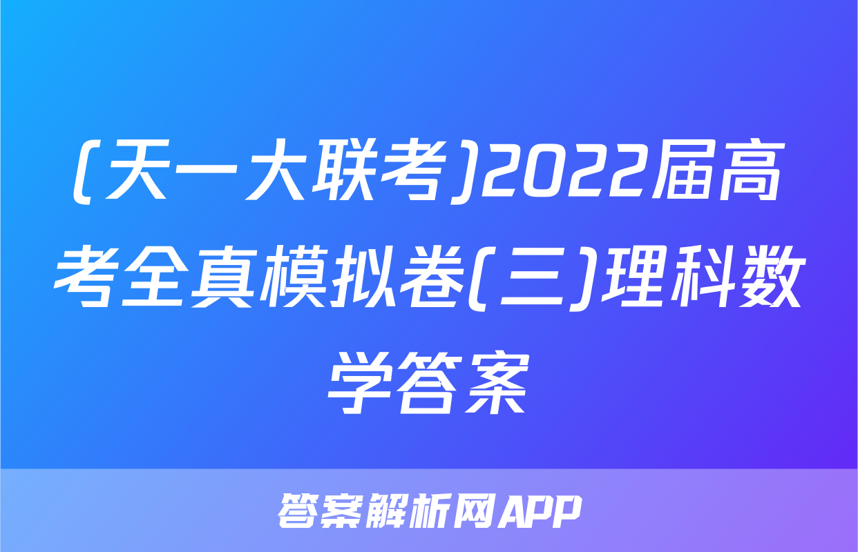 (天一大联考)2022届高考全真模拟卷(三)理科数学答案