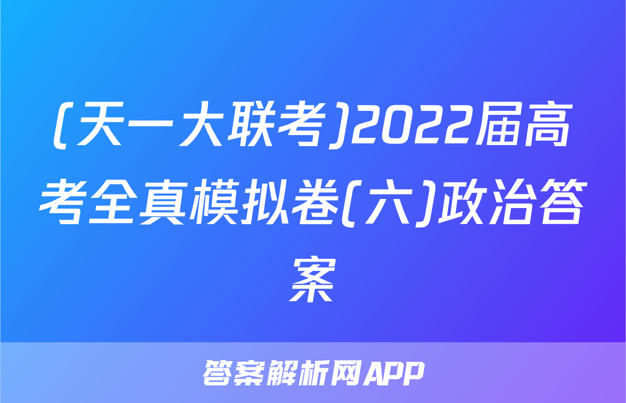 (天一大联考)2022届高考全真模拟卷(六)政治答案