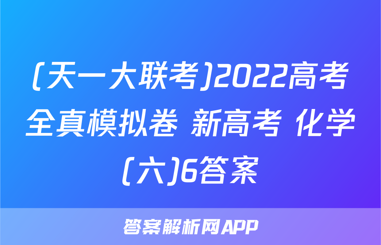 (天一大联考)2022高考全真模拟卷 新高考 化学(六)6答案