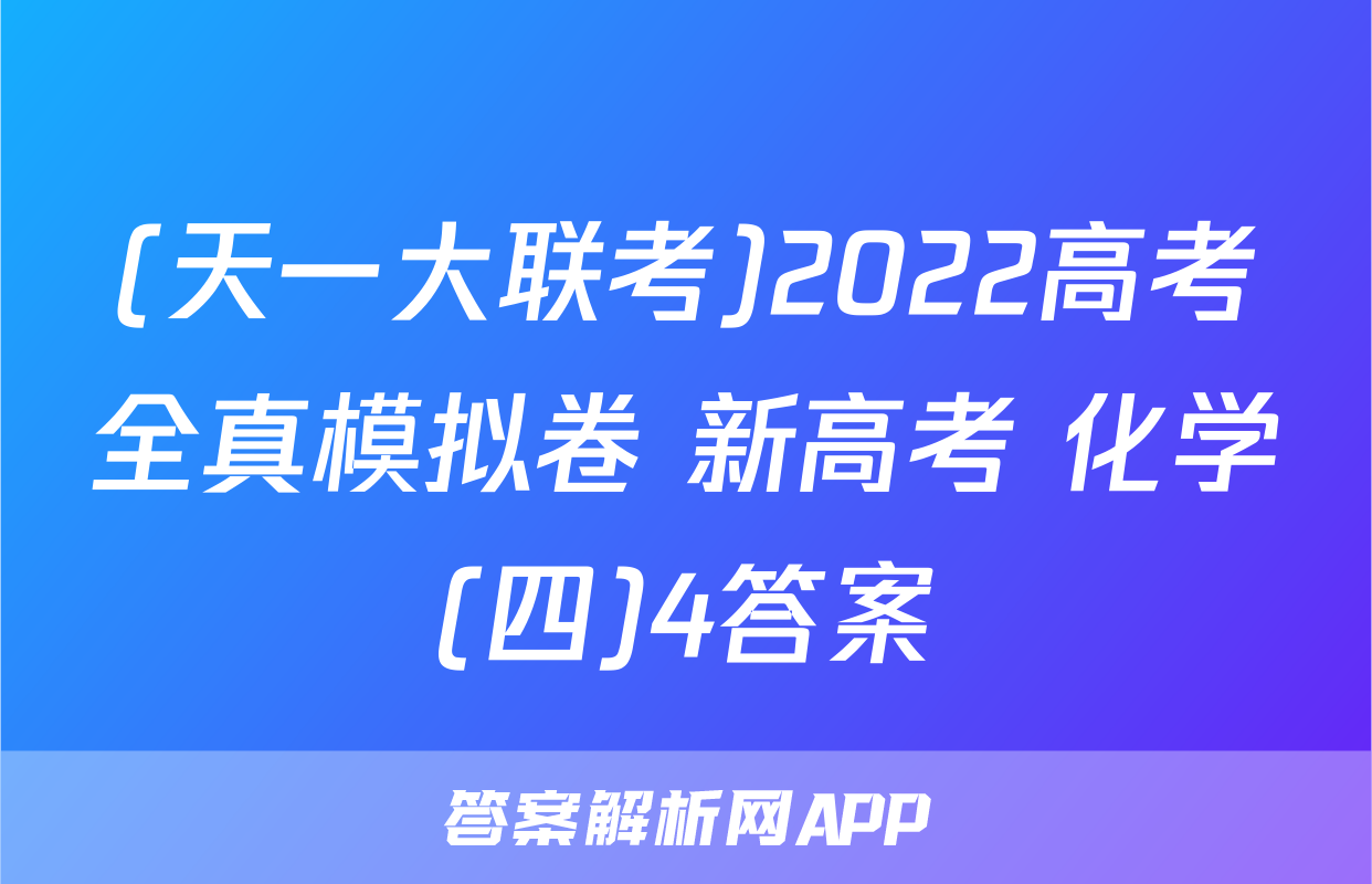 (天一大联考)2022高考全真模拟卷 新高考 化学(四)4答案