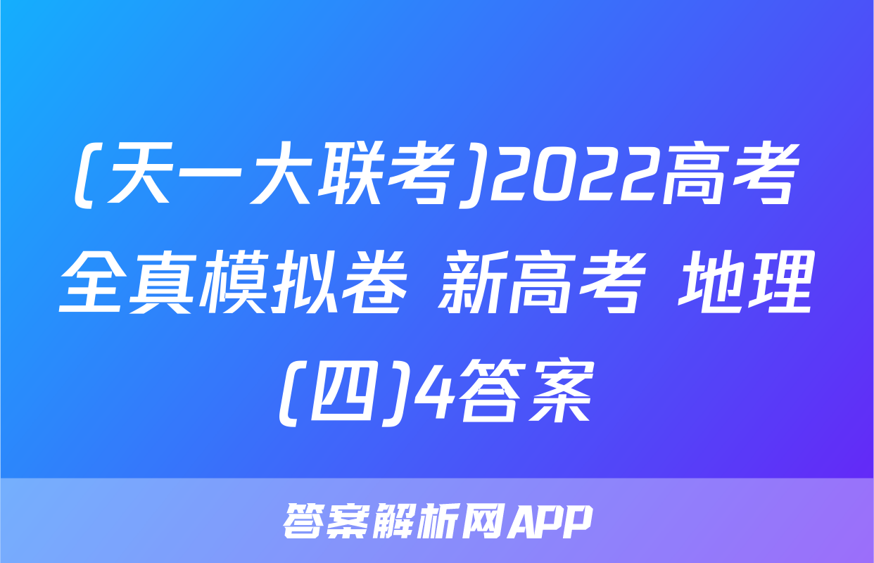 (天一大联考)2022高考全真模拟卷 新高考 地理(四)4答案