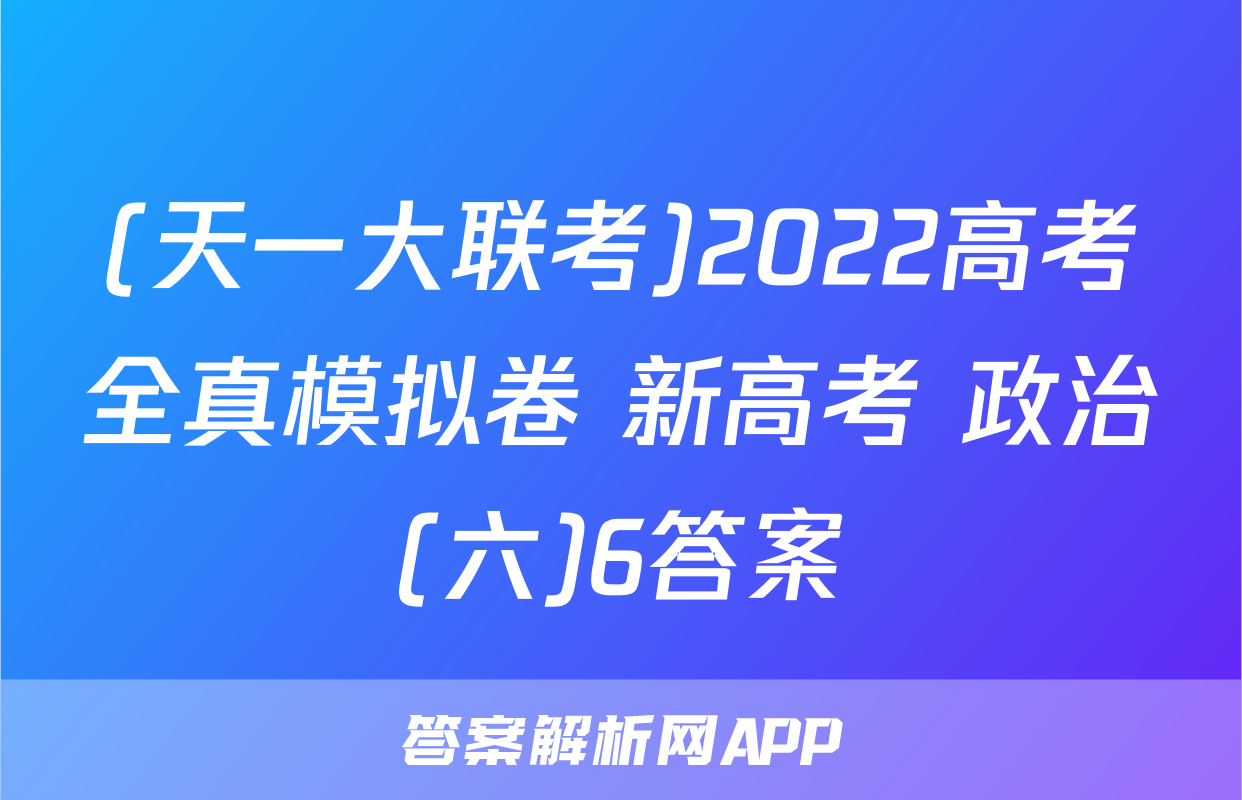 (天一大联考)2022高考全真模拟卷 新高考 政治(六)6答案