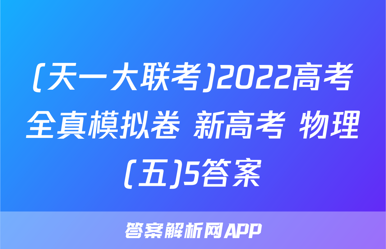 (天一大联考)2022高考全真模拟卷 新高考 物理(五)5答案