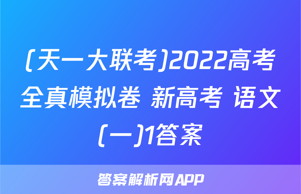 (天一大联考)2022高考全真模拟卷 新高考 语文(一)1答案