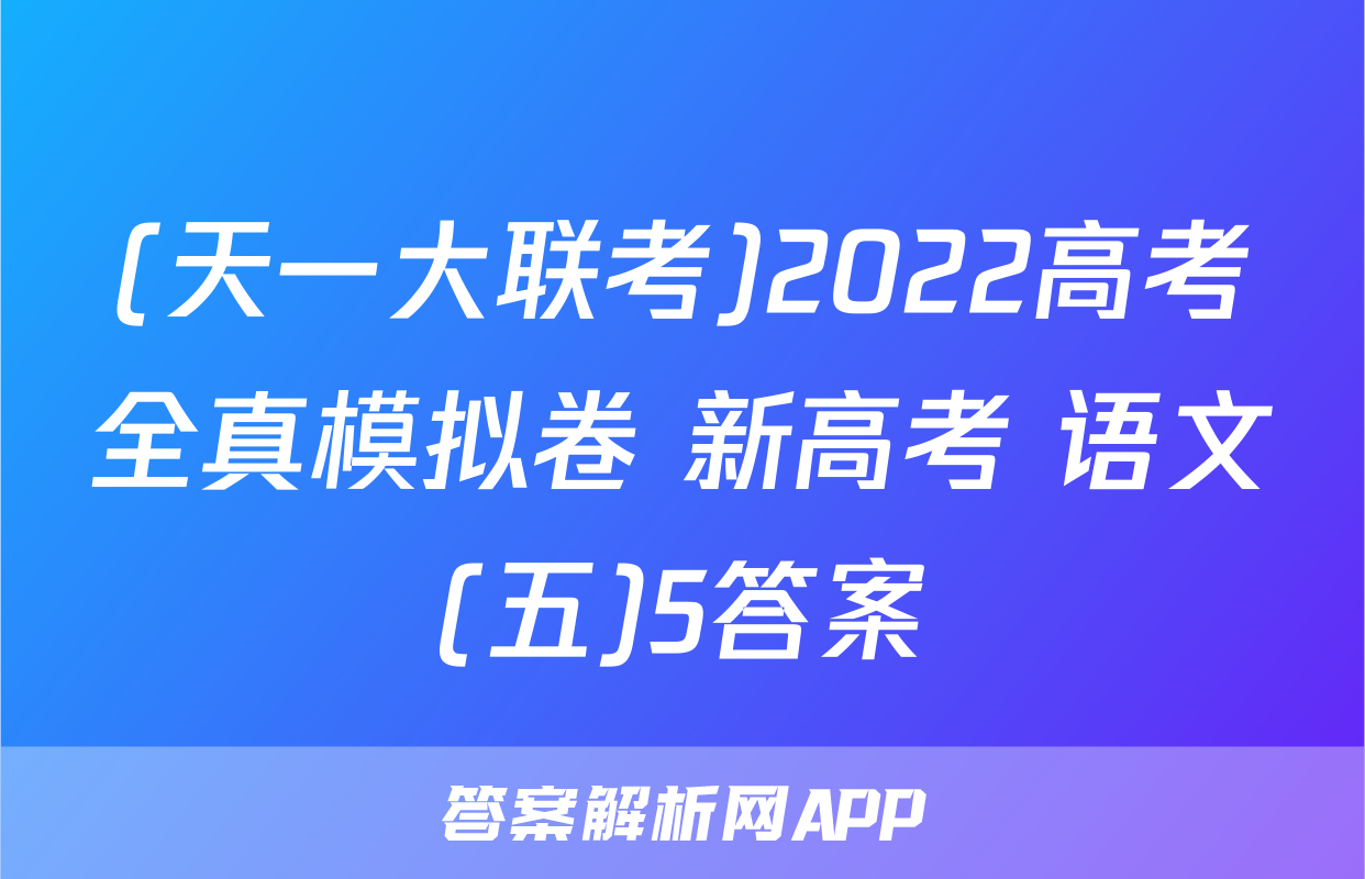 (天一大联考)2022高考全真模拟卷 新高考 语文(五)5答案