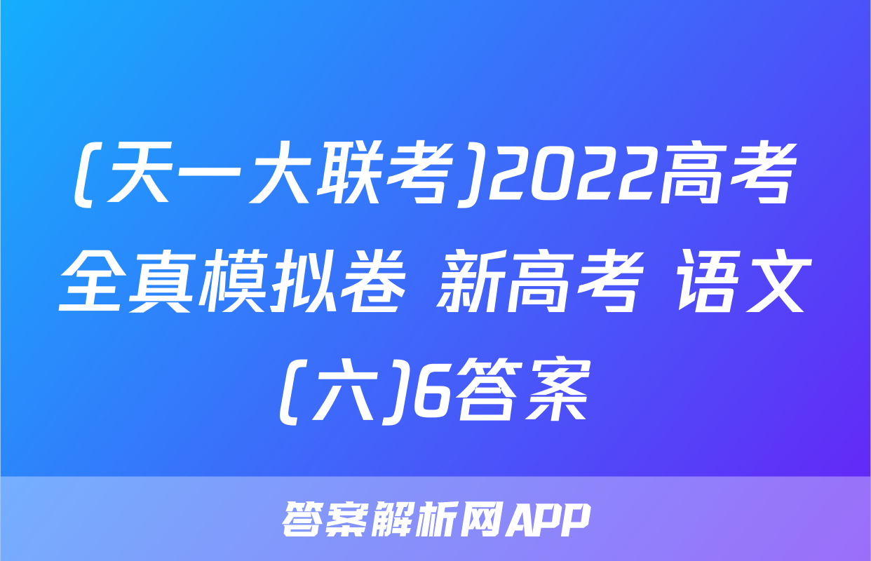 (天一大联考)2022高考全真模拟卷 新高考 语文(六)6答案