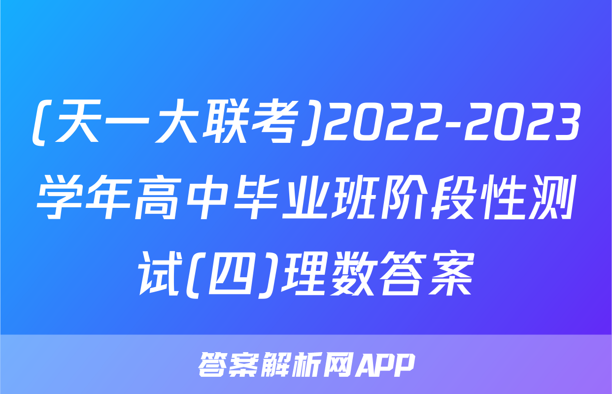 (天一大联考)2022-2023学年高中毕业班阶段性测试(四)理数答案