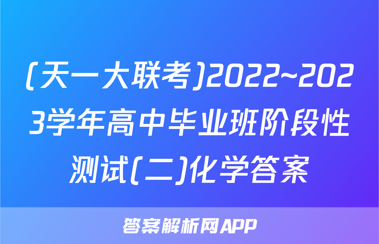 (天一大联考)2022~2023学年高中毕业班阶段性测试(二)化学答案
