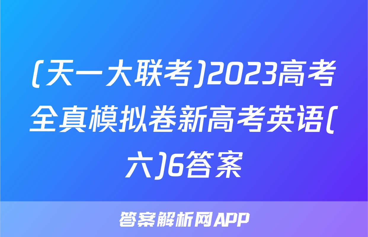 (天一大联考)2023高考全真模拟卷新高考英语(六)6答案