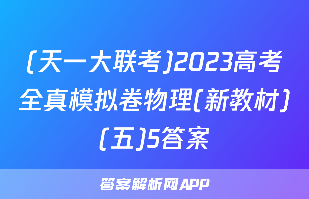(天一大联考)2023高考全真模拟卷物理(新教材)(五)5答案