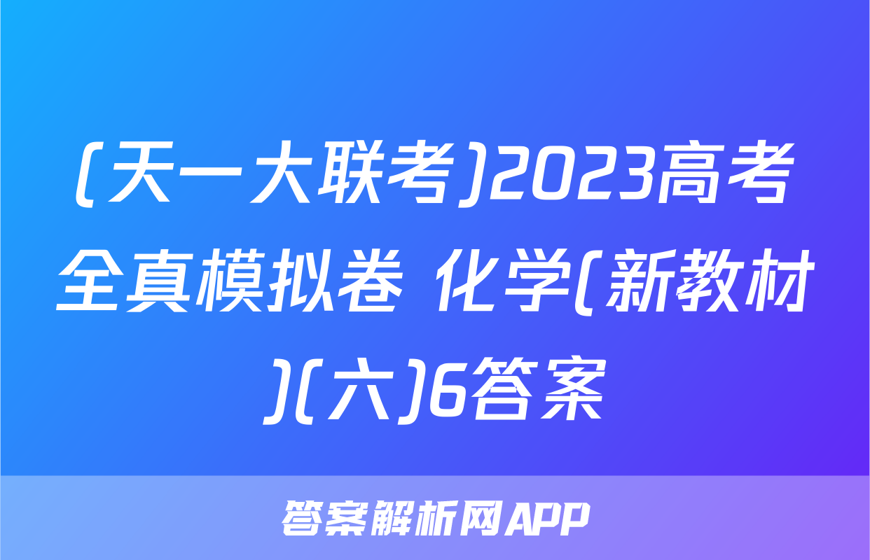 (天一大联考)2023高考全真模拟卷 化学(新教材)(六)6答案