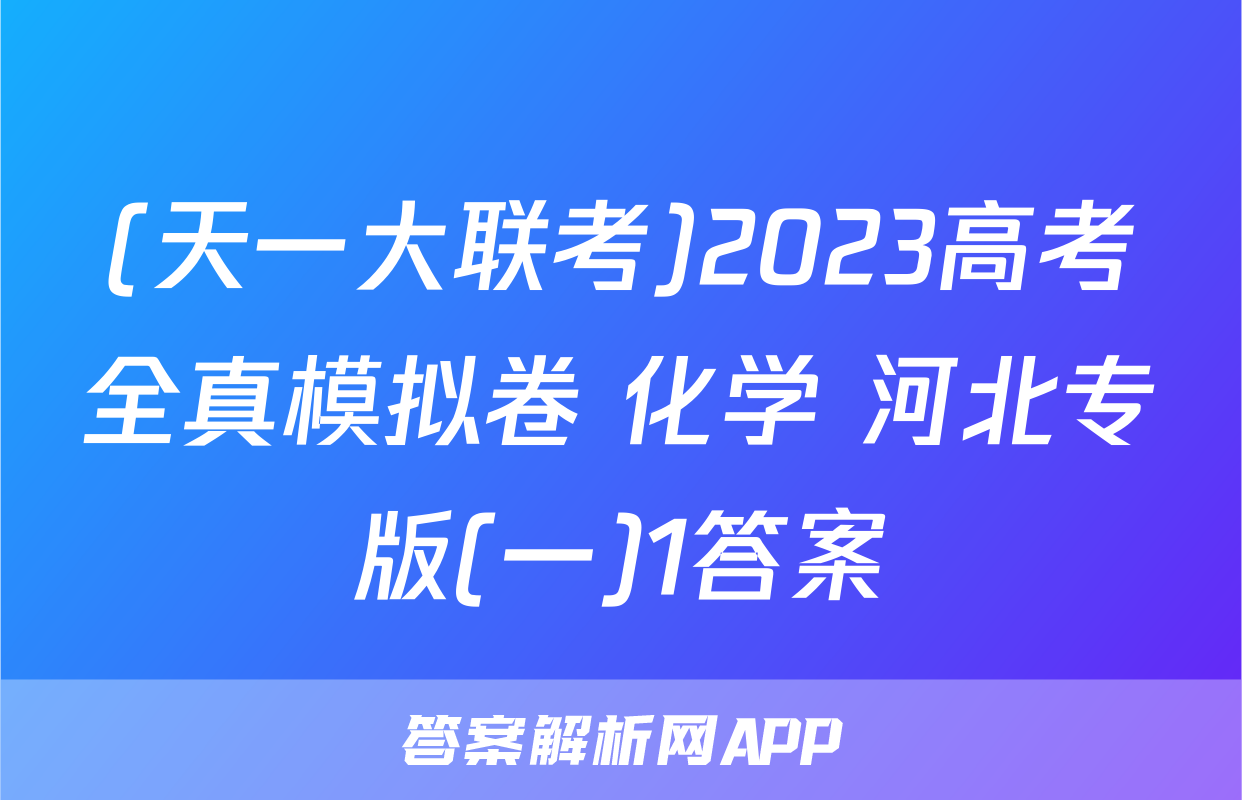 (天一大联考)2023高考全真模拟卷 化学 河北专版(一)1答案