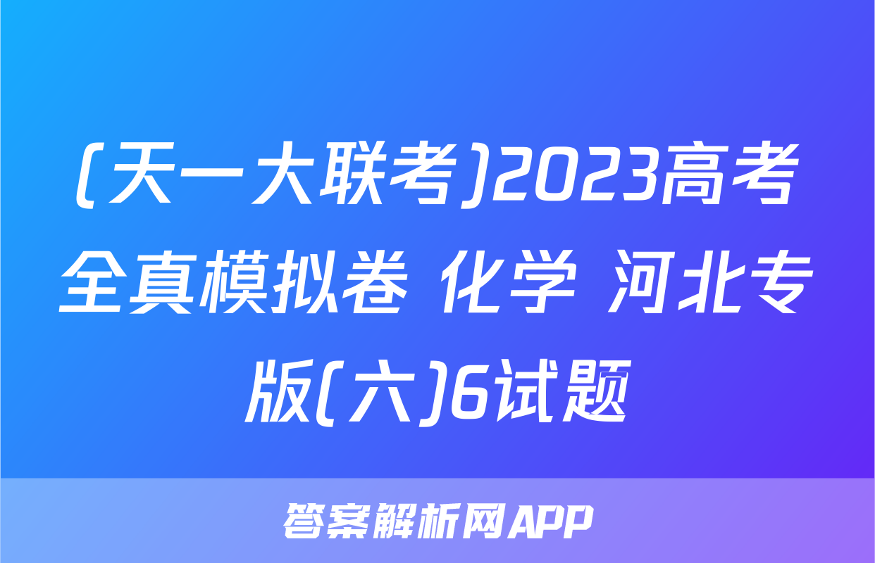 (天一大联考)2023高考全真模拟卷 化学 河北专版(六)6试题