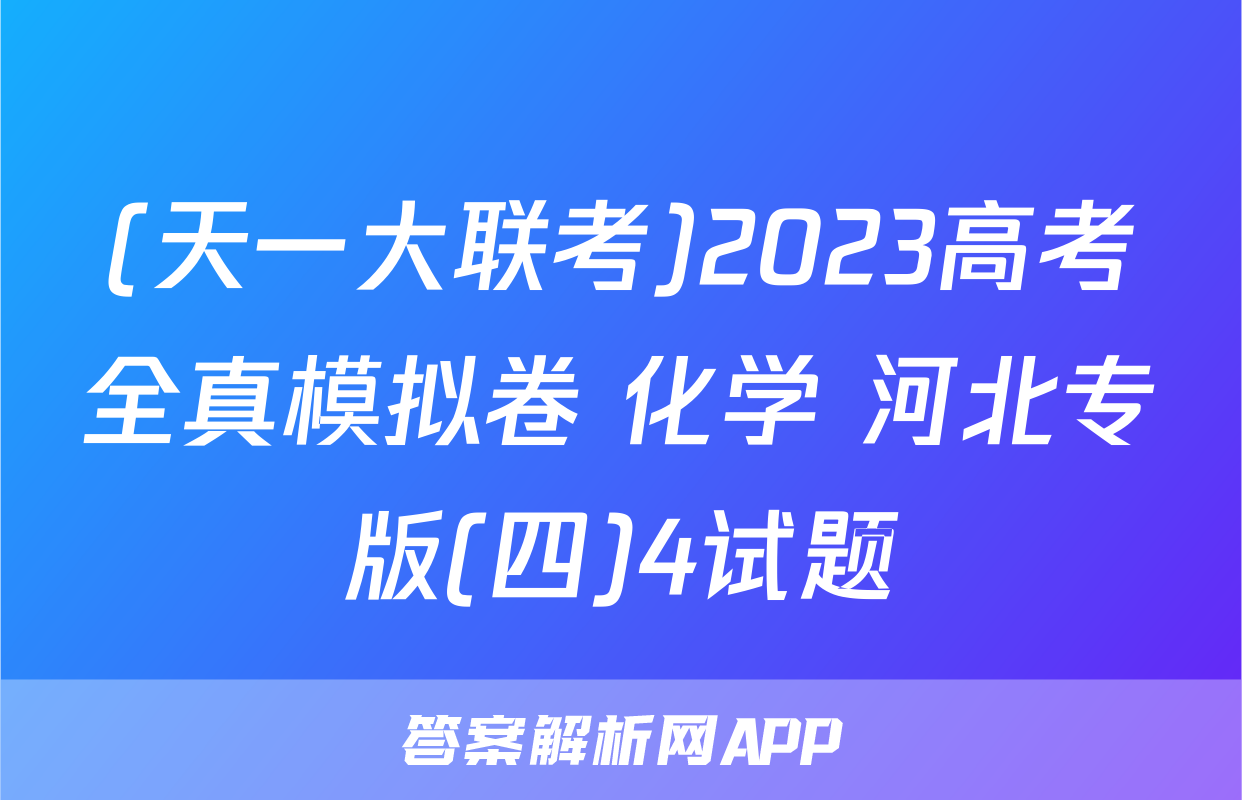 (天一大联考)2023高考全真模拟卷 化学 河北专版(四)4试题
