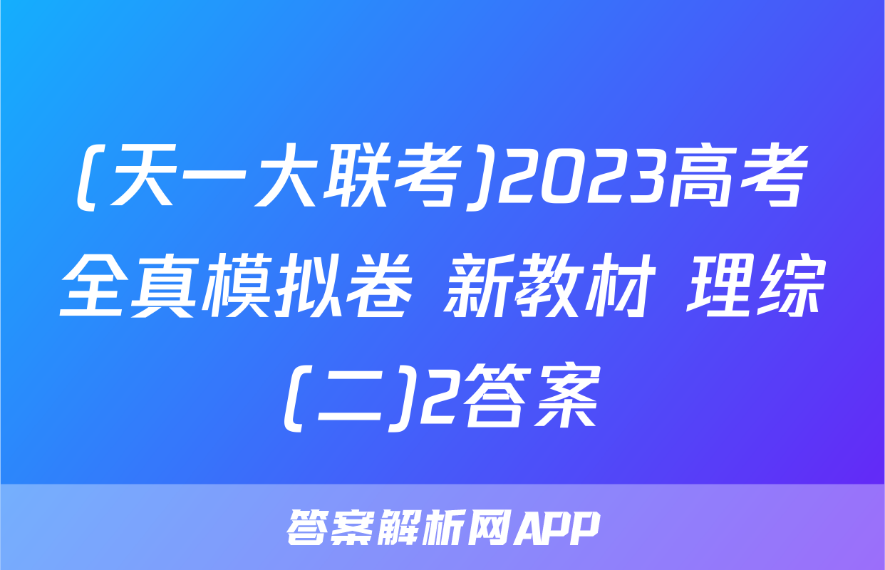 (天一大联考)2023高考全真模拟卷 新教材 理综(二)2答案
