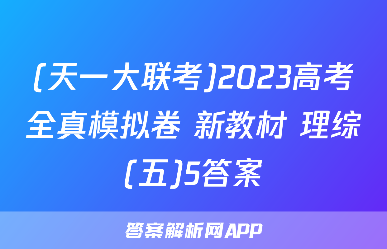 (天一大联考)2023高考全真模拟卷 新教材 理综(五)5答案