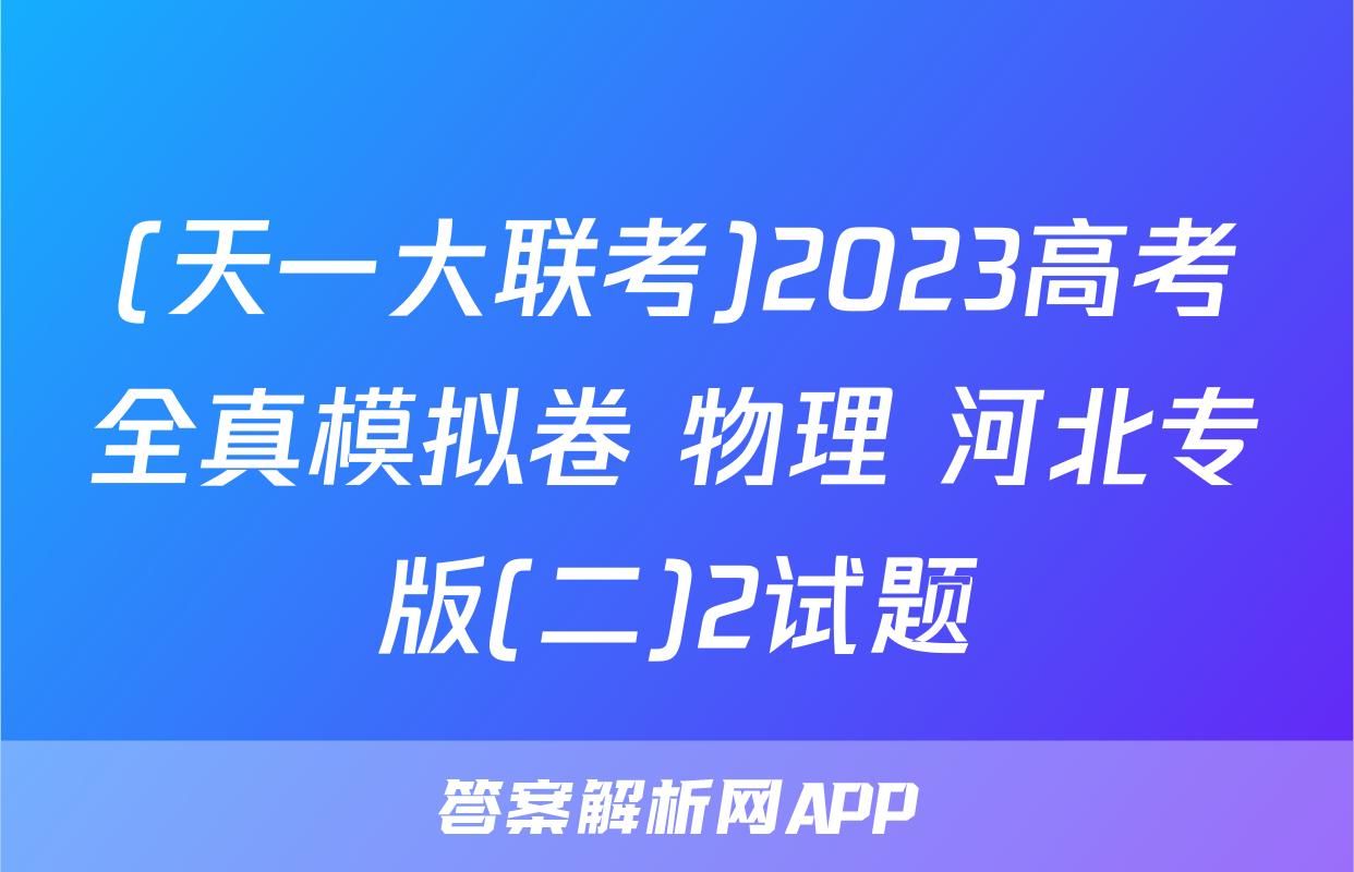 (天一大联考)2023高考全真模拟卷 物理 河北专版(二)2试题