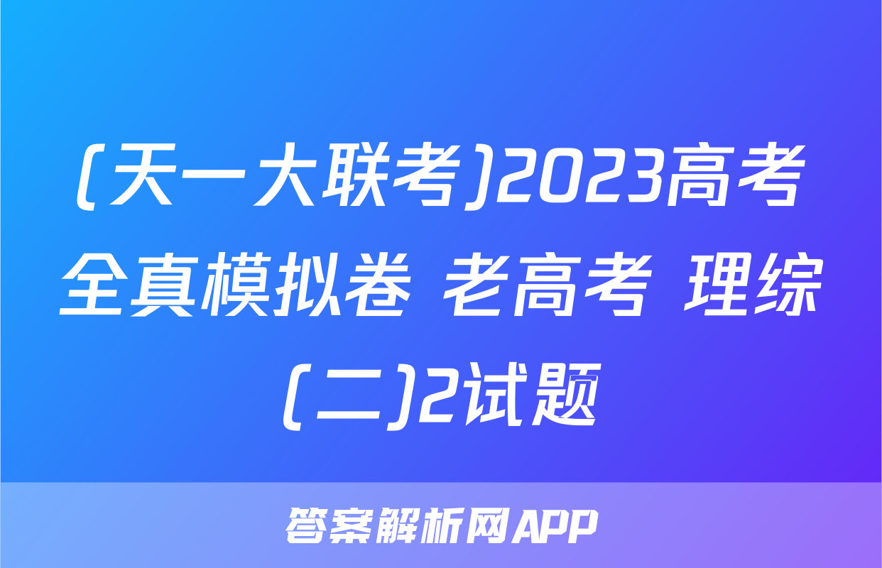 (天一大联考)2023高考全真模拟卷 老高考 理综(二)2试题