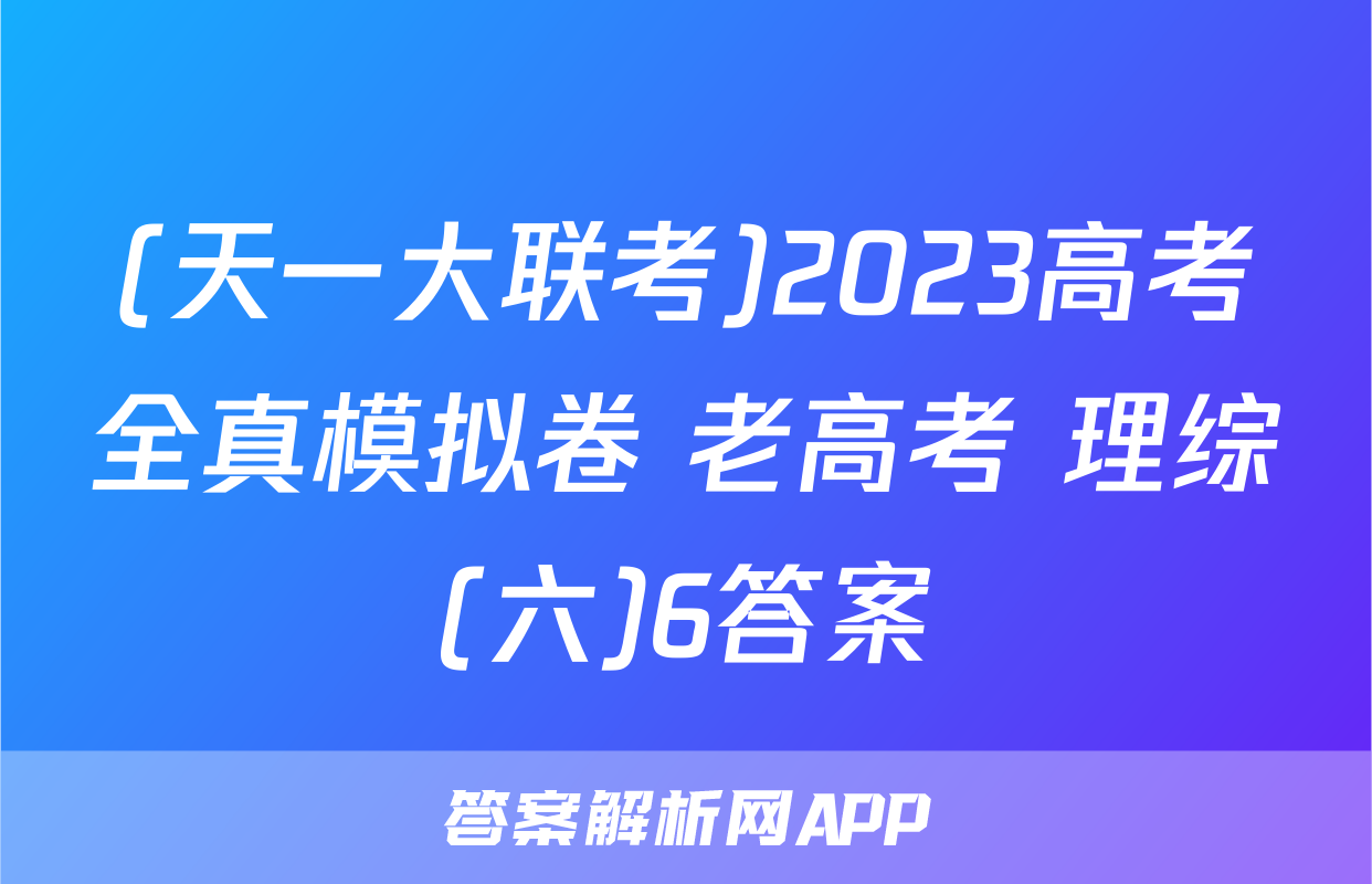 (天一大联考)2023高考全真模拟卷 老高考 理综(六)6答案
