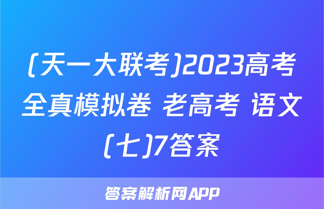 (天一大联考)2023高考全真模拟卷 老高考 语文(七)7答案
