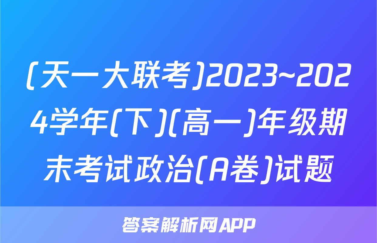(天一大联考)2023~2024学年(下)(高一)年级期末考试政治(A卷)试题