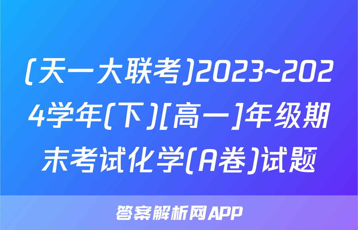 (天一大联考)2023~2024学年(下)[高一]年级期末考试化学(A卷)试题