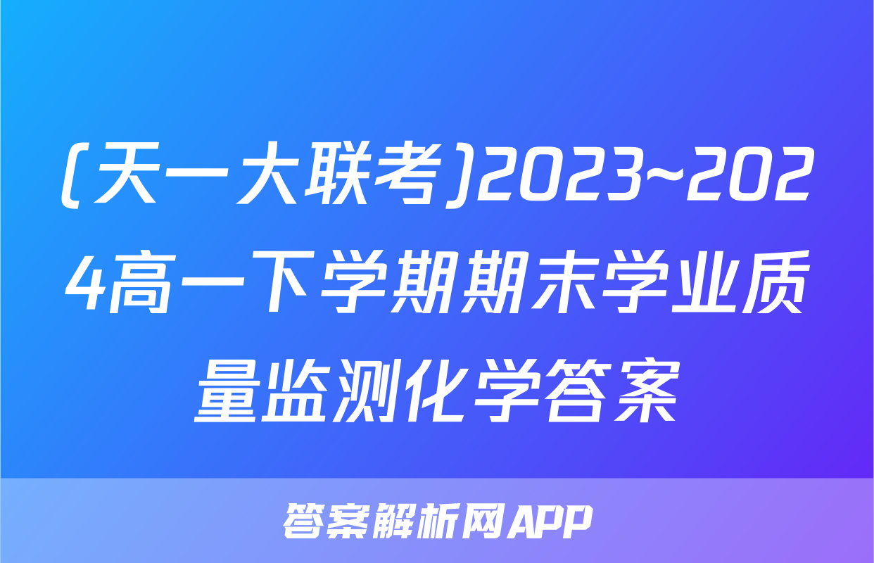 (天一大联考)2023~2024高一下学期期末学业质量监测化学答案