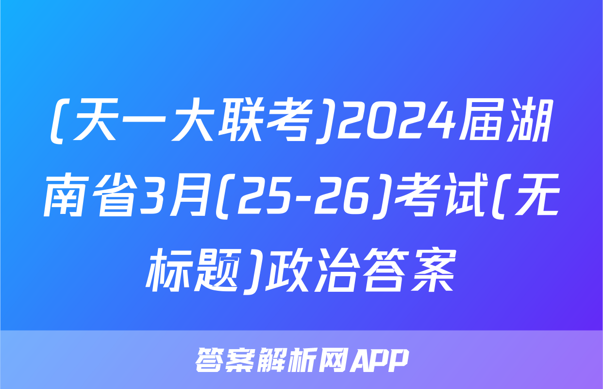 (天一大联考)2024届湖南省3月(25-26)考试(无标题)政治答案