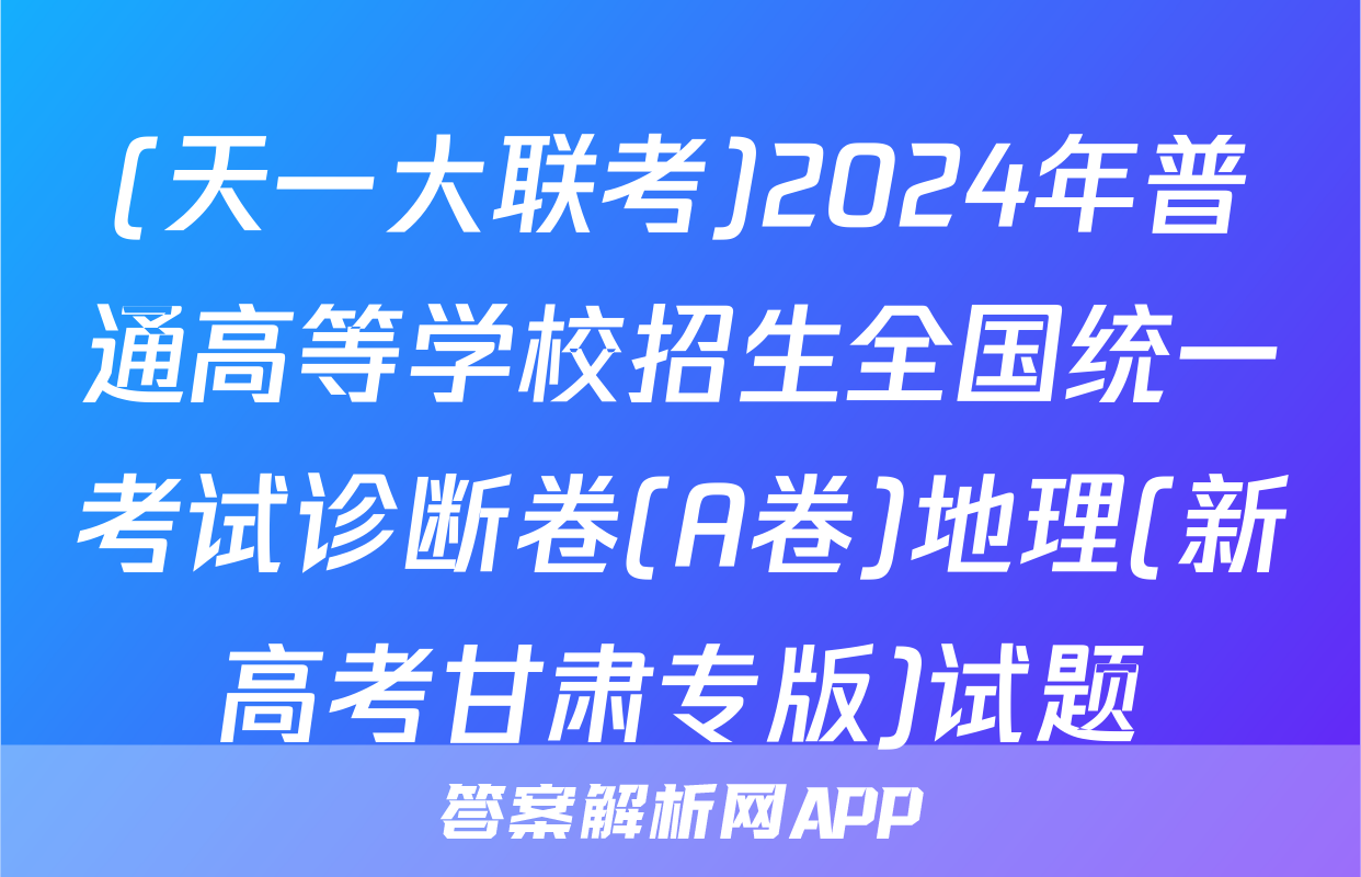 (天一大联考)2024年普通高等学校招生全国统一考试诊断卷(A卷)地理(新高考甘肃专版)试题