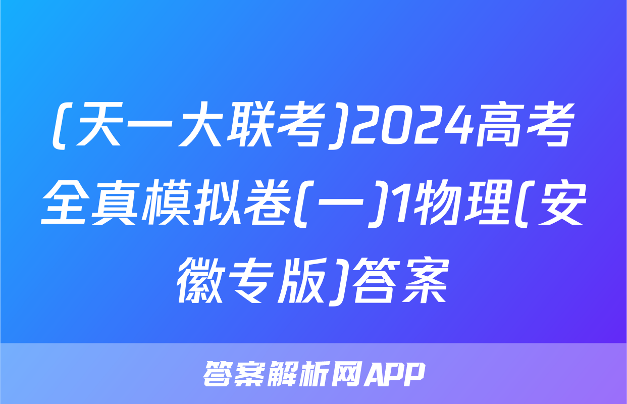 (天一大联考)2024高考全真模拟卷(一)1物理(安徽专版)答案