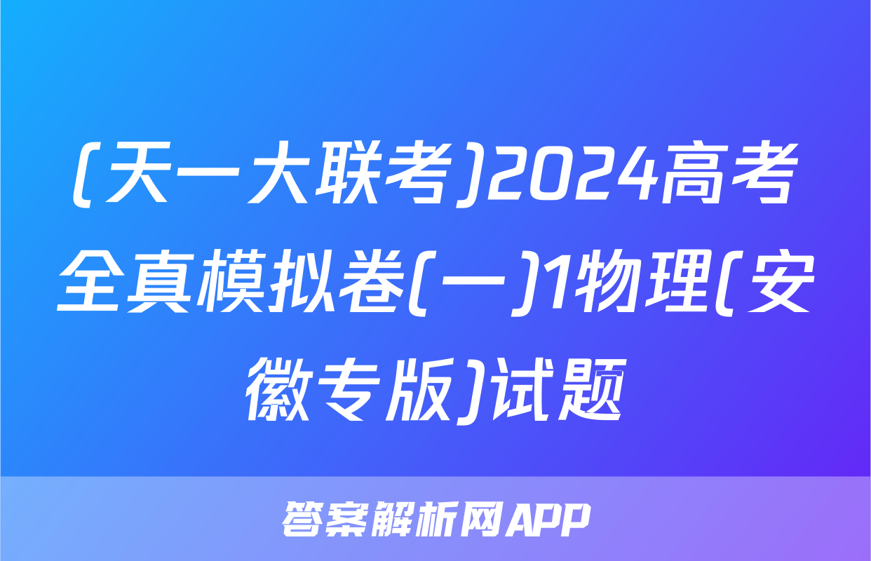 (天一大联考)2024高考全真模拟卷(一)1物理(安徽专版)试题