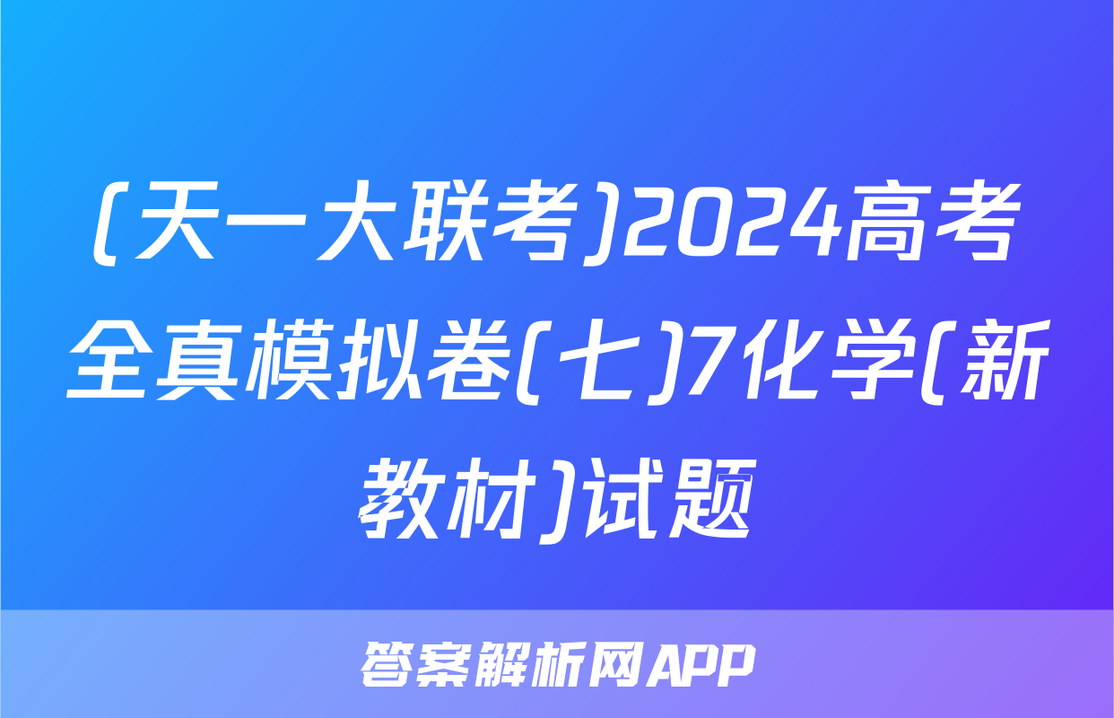 (天一大联考)2024高考全真模拟卷(七)7化学(新教材)试题