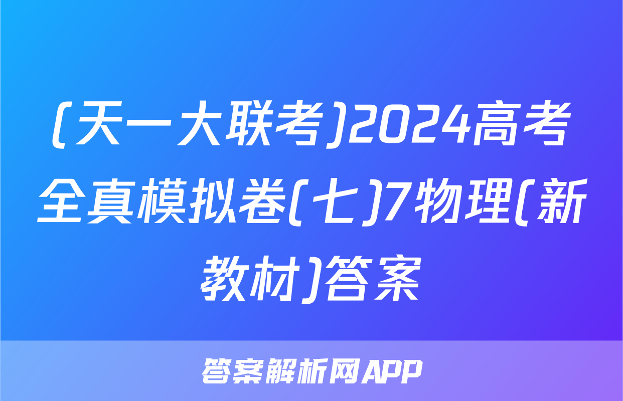 (天一大联考)2024高考全真模拟卷(七)7物理(新教材)答案