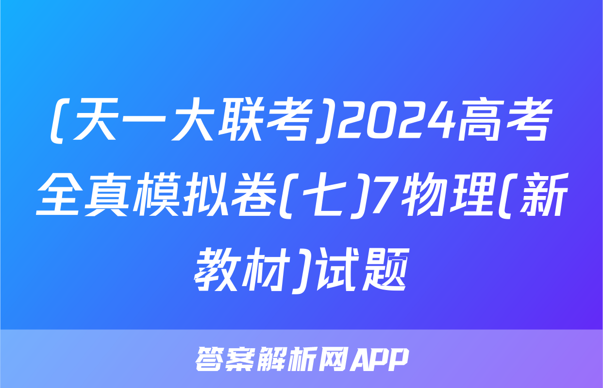 (天一大联考)2024高考全真模拟卷(七)7物理(新教材)试题