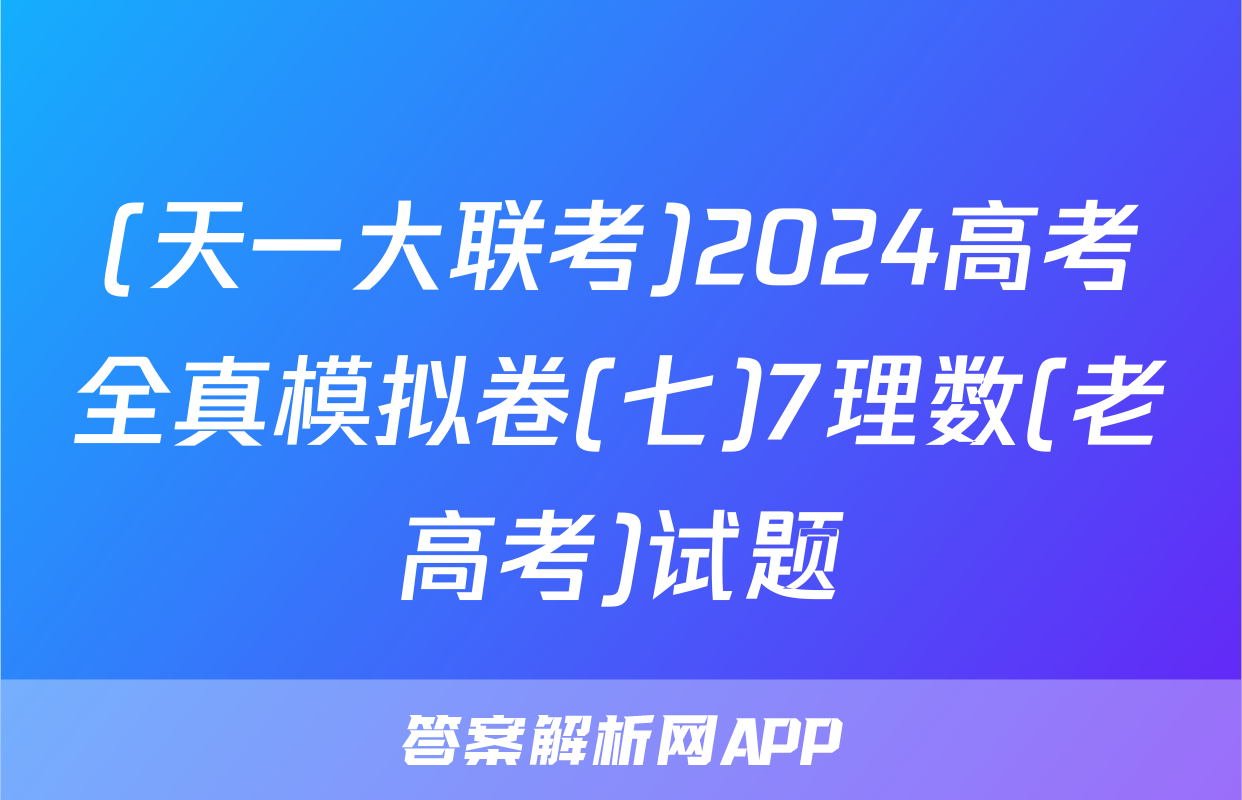 (天一大联考)2024高考全真模拟卷(七)7理数(老高考)试题