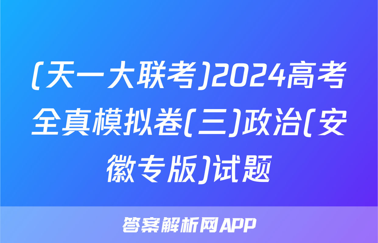 (天一大联考)2024高考全真模拟卷(三)政治(安徽专版)试题