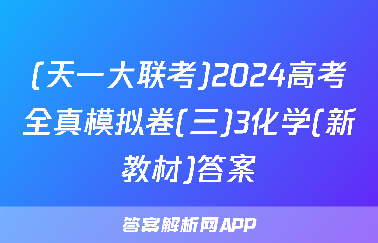 (天一大联考)2024高考全真模拟卷(三)3化学(新教材)答案