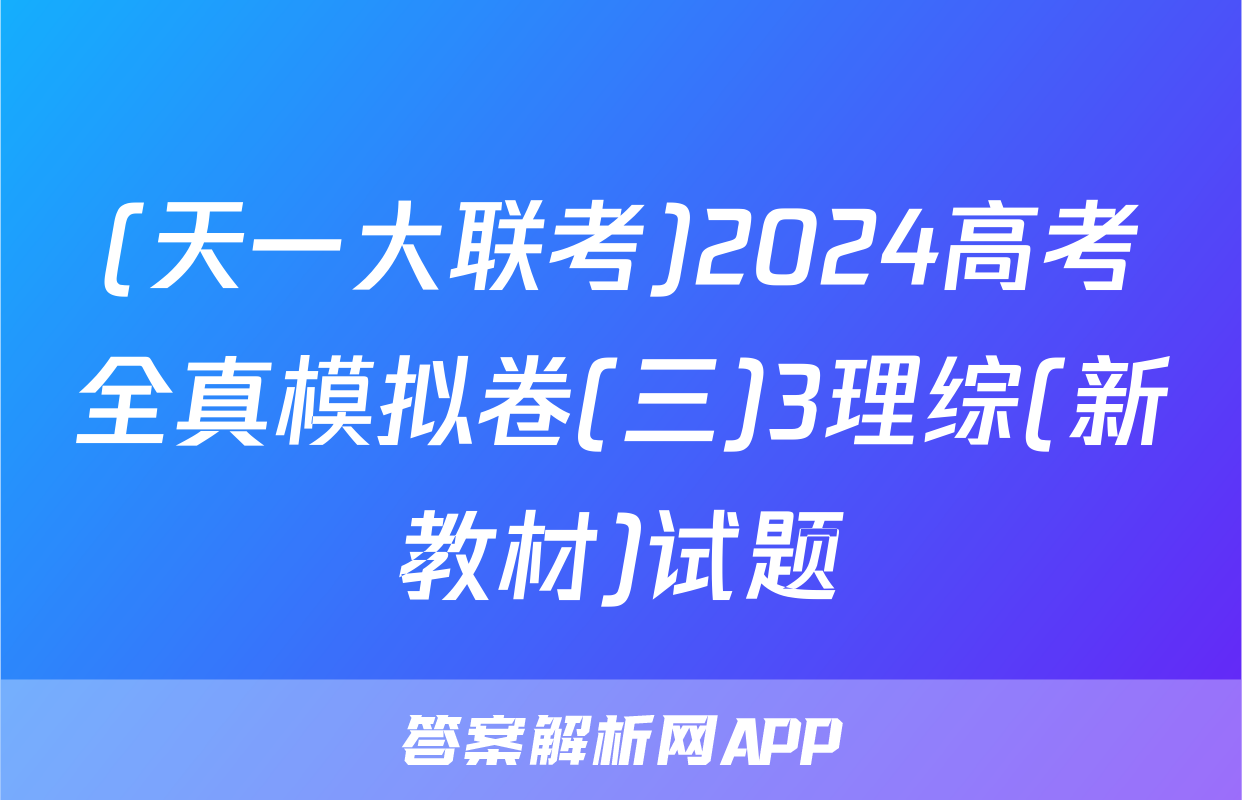 (天一大联考)2024高考全真模拟卷(三)3理综(新教材)试题