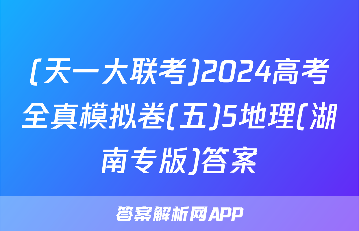 (天一大联考)2024高考全真模拟卷(五)5地理(湖南专版)答案