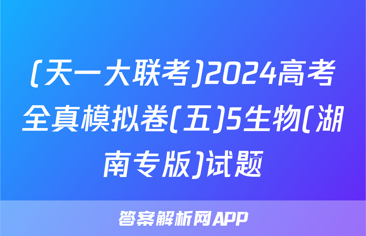 (天一大联考)2024高考全真模拟卷(五)5生物(湖南专版)试题