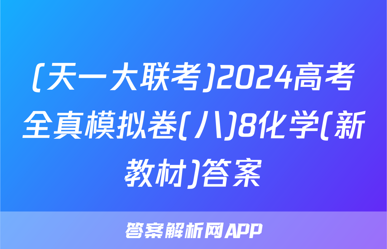(天一大联考)2024高考全真模拟卷(八)8化学(新教材)答案
