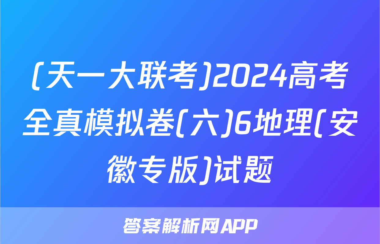 (天一大联考)2024高考全真模拟卷(六)6地理(安徽专版)试题