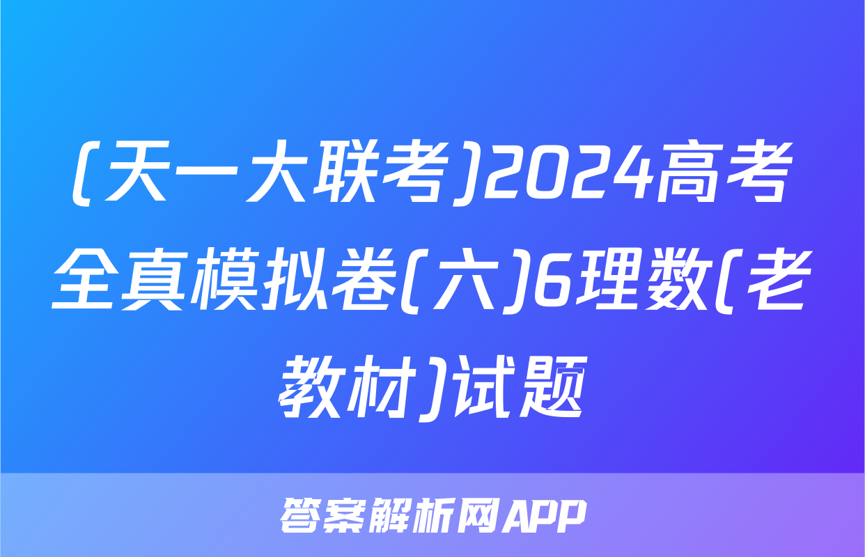 (天一大联考)2024高考全真模拟卷(六)6理数(老教材)试题